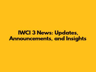 IWCI 3 News: Updates, Announcements, and Insights