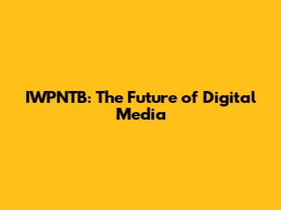 IWPNTB: The Future of Digital Media
