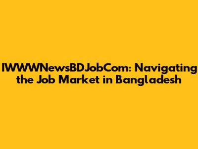 IWWWNewsBDJobCom: Navigating the Job Market in Bangladesh