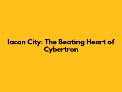 Iacon City: The Beating Heart of Cybertron