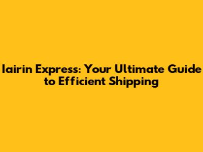 Iairin Express: Your Ultimate Guide to Efficient Shipping