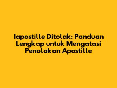 Iapostille Ditolak: Panduan Lengkap untuk Mengatasi Penolakan Apostille
