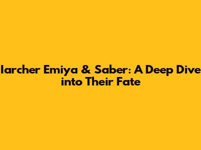 Iarcher Emiya & Saber: A Deep Dive into Their Fate