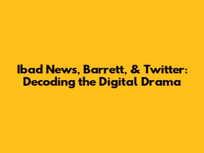 Ibad News, Barrett, & Twitter: Decoding the Digital Drama