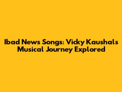 Ibad News Songs: Vicky Kaushal's Musical Journey Explored