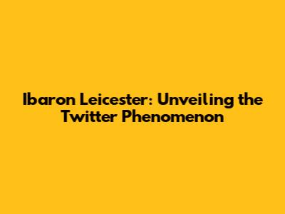 Ibaron Leicester: Unveiling the Twitter Phenomenon