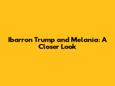 Ibarron Trump and Melania: A Closer Look