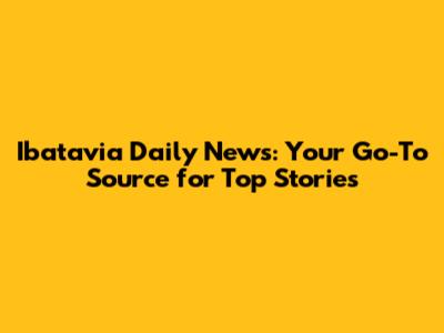 Ibatavia Daily News: Your Go-To Source for Top Stories