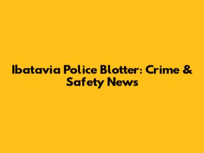 Ibatavia Police Blotter: Crime & Safety News