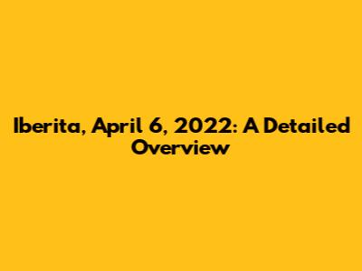Iberita, April 6, 2022: A Detailed Overview