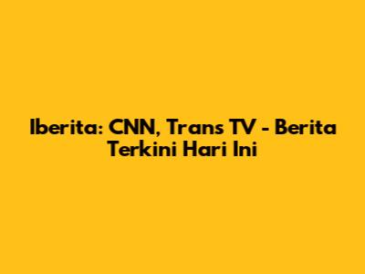 Iberita: CNN, Trans TV - Berita Terkini Hari Ini