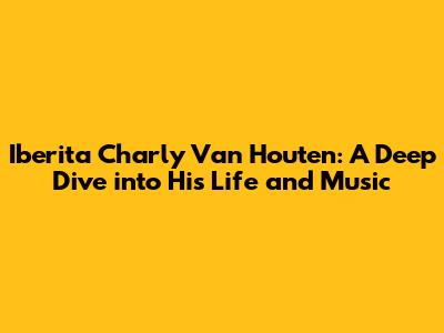 Iberita Charly Van Houten: A Deep Dive into His Life and Music