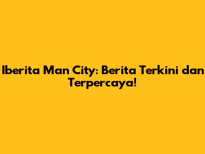 Iberita Man City: Berita Terkini dan Terpercaya!