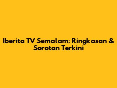 Iberita TV Semalam: Ringkasan & Sorotan Terkini