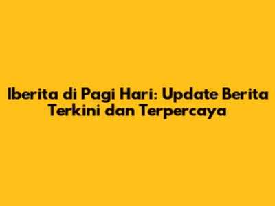 Iberita di Pagi Hari: Update Berita Terkini dan Terpercaya
