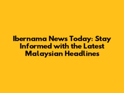 Ibernama News Today: Stay Informed with the Latest Malaysian Headlines