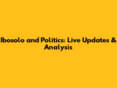 Ibosolo and Politics: Live Updates & Analysis