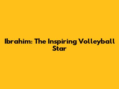 Ibrahim: The Inspiring Volleyball Star
