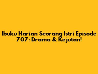 Ibuku Harian Seorang Istri Episode 707: Drama & Kejutan!