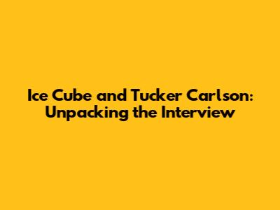 Ice Cube and Tucker Carlson: Unpacking the Interview
