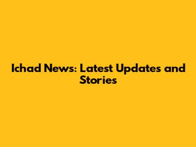 Ichad News: Latest Updates and Stories