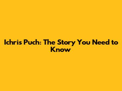 Ichris Puch: The Story You Need to Know