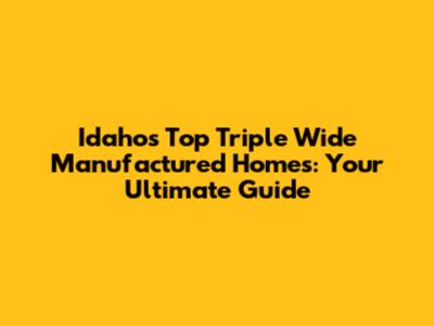 Idaho's Top Triple Wide Manufactured Homes: Your Ultimate Guide