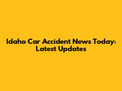 Idaho Car Accident News Today: Latest Updates