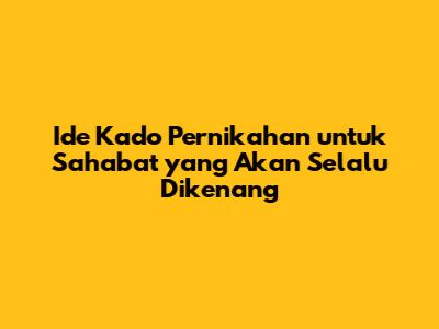 Ide Kado Pernikahan untuk Sahabat yang Akan Selalu Dikenang