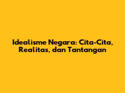 Idealisme Negara: Cita-Cita, Realitas, dan Tantangan