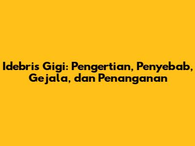 Idebris Gigi: Pengertian, Penyebab, Gejala, dan Penanganan