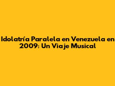 Idolatría Paralela en Venezuela en 2009: Un Viaje Musical
