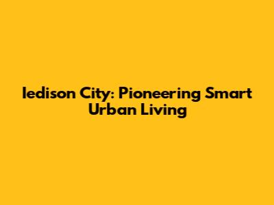 Iedison City: Pioneering Smart Urban Living