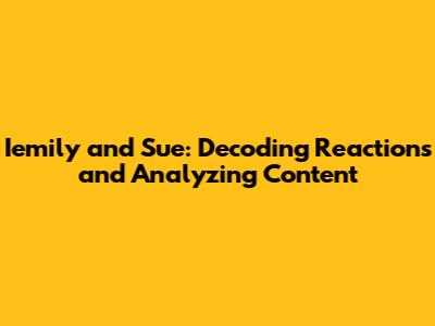 Iemily and Sue: Decoding Reactions and Analyzing Content