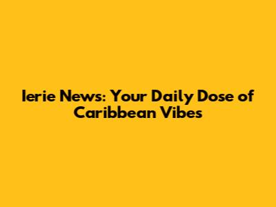Ierie News: Your Daily Dose of Caribbean Vibes