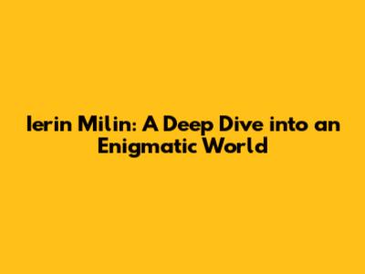 Ierin Milin: A Deep Dive into an Enigmatic World