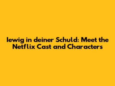 Iewig in deiner Schuld: Meet the Netflix Cast and Characters