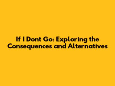 If I Don't Go: Exploring the Consequences and Alternatives