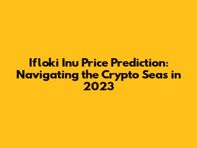 Ifloki Inu Price Prediction: Navigating the Crypto Seas in 2023