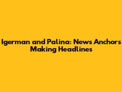Igerman and Palina: News Anchors Making Headlines