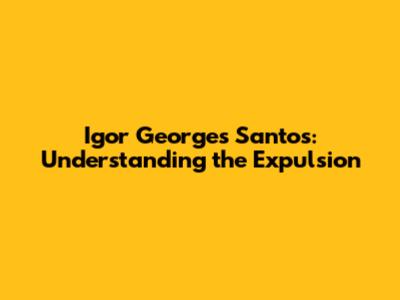 Igor Georges Santos: Understanding the Expulsion