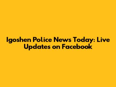 Igoshen Police News Today: Live Updates on Facebook