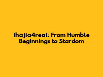 Ihajia4real: From Humble Beginnings to Stardom
