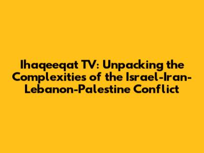 Ihaqeeqat TV: Unpacking the Complexities of the Israel-Iran-Lebanon-Palestine Conflict