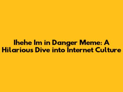 Ihehe I'm in Danger Meme: A Hilarious Dive into Internet Culture