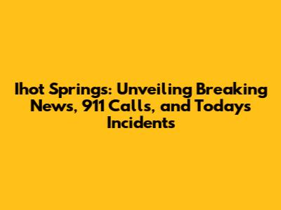 Ihot Springs: Unveiling Breaking News, 911 Calls, and Today's Incidents