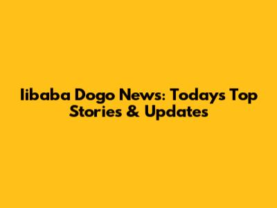 Iibaba Dogo News: Today's Top Stories & Updates