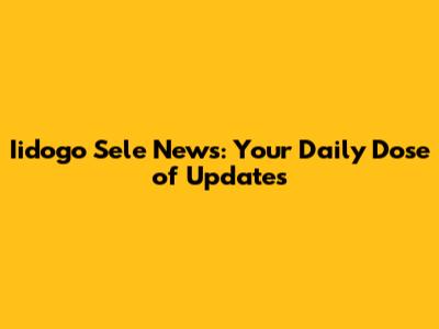 Iidogo Sele News: Your Daily Dose of Updates