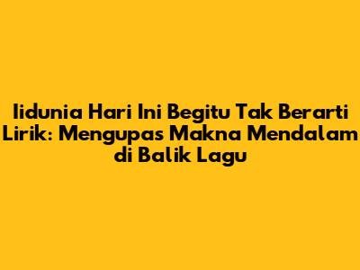 Iidunia Hari Ini Begitu Tak Berarti Lirik: Mengupas Makna Mendalam di Balik Lagu