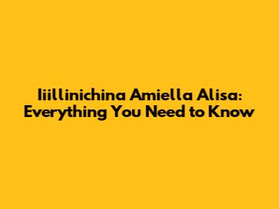 Iiillinichina Amiella Alisa: Everything You Need to Know
